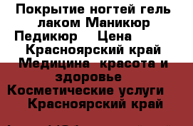 Покрытие ногтей гель-лаком.Маникюр.Педикюр. › Цена ­ 300 - Красноярский край Медицина, красота и здоровье » Косметические услуги   . Красноярский край